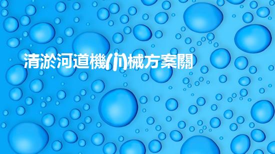 清淤河道機(jī)械方案關(guān)鍵技術(shù)揭秘：提升清淤效率的突破性方法！